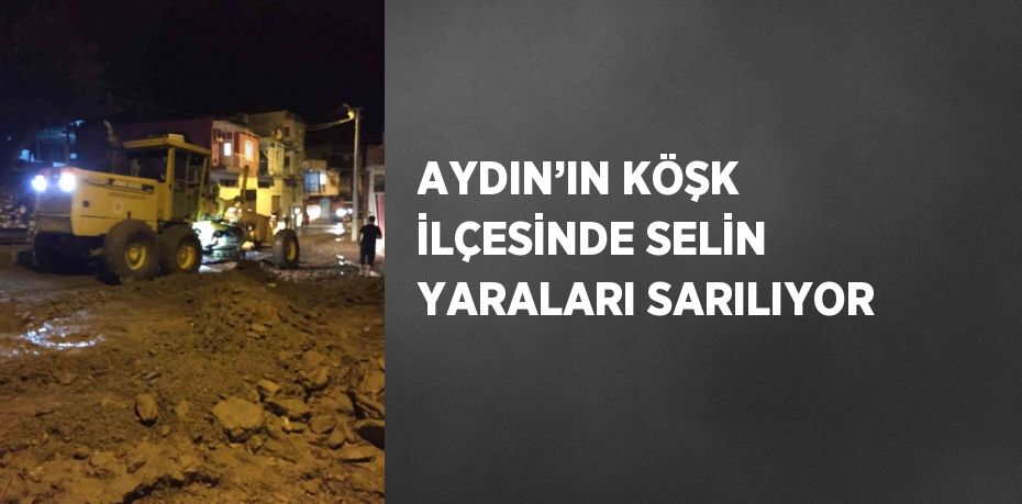 AYDIN’IN KÖŞK İLÇESİNDE SELİN YARALARI SARILIYOR