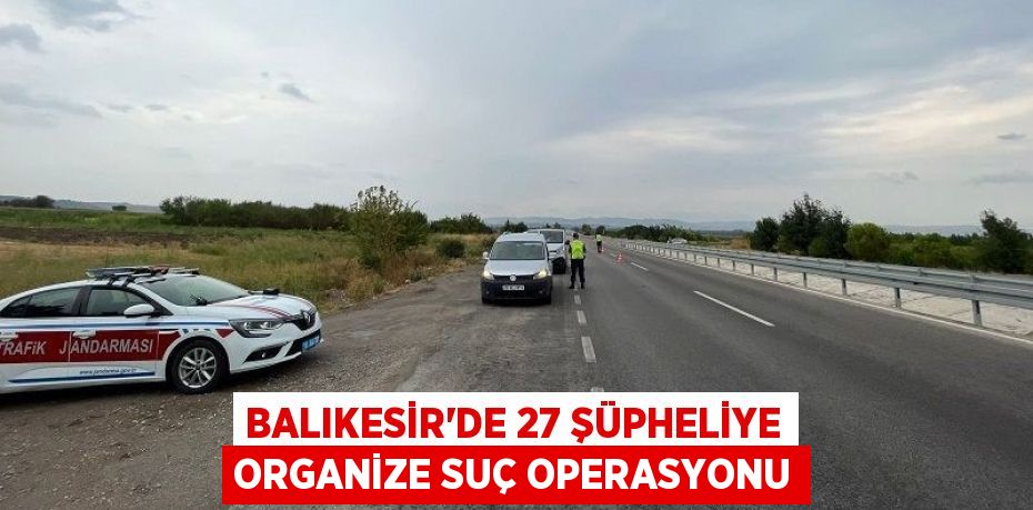 Balıkesir'de 27 şüpheliye organize suç operasyonu