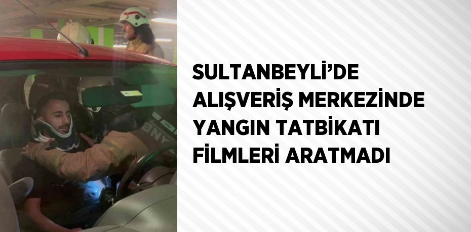 SULTANBEYLİ’DE ALIŞVERİŞ MERKEZİNDE YANGIN TATBİKATI FİLMLERİ ARATMADI