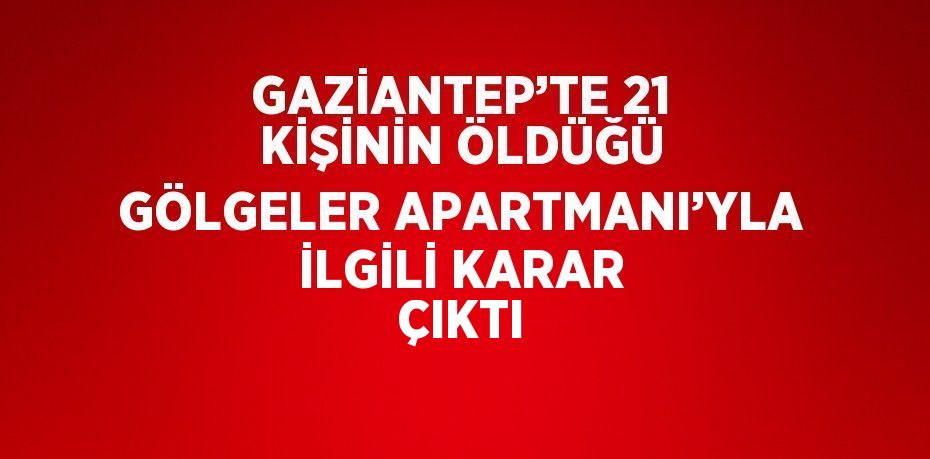 GAZİANTEP’TE 21 KİŞİNİN ÖLDÜĞÜ GÖLGELER APARTMANI’YLA İLGİLİ KARAR ÇIKTI