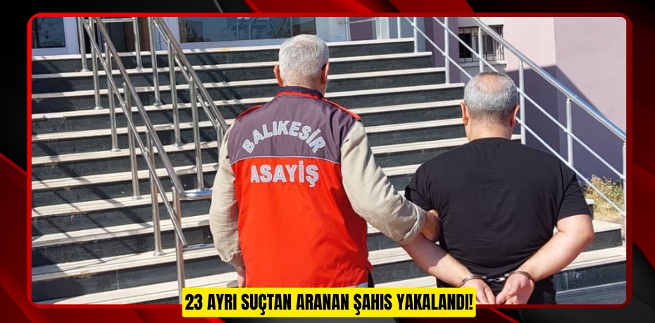 23 AYRI SUÇTAN ARANAN ŞAHIS YAKALANDI!