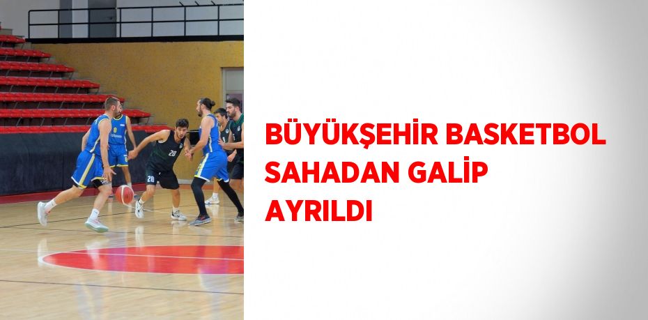 BÜYÜKŞEHİR BASKETBOL SAHADAN GALİP AYRILDI