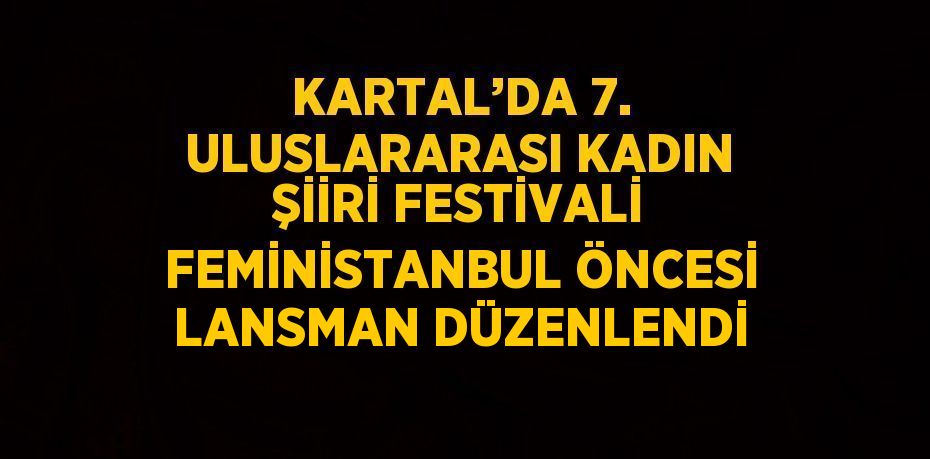 KARTAL’DA 7. ULUSLARARASI KADIN ŞİİRİ FESTİVALİ FEMİNİSTANBUL ÖNCESİ LANSMAN DÜZENLENDİ