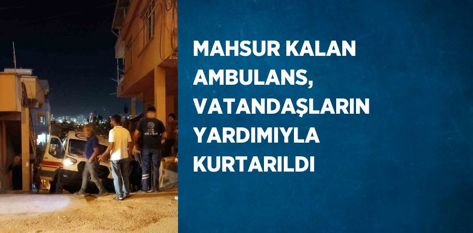 MAHSUR KALAN AMBULANS, VATANDAŞLARIN YARDIMIYLA KURTARILDI