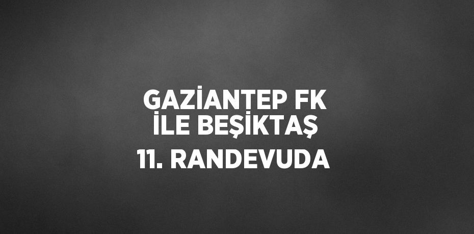 GAZİANTEP FK İLE BEŞİKTAŞ 11. RANDEVUDA