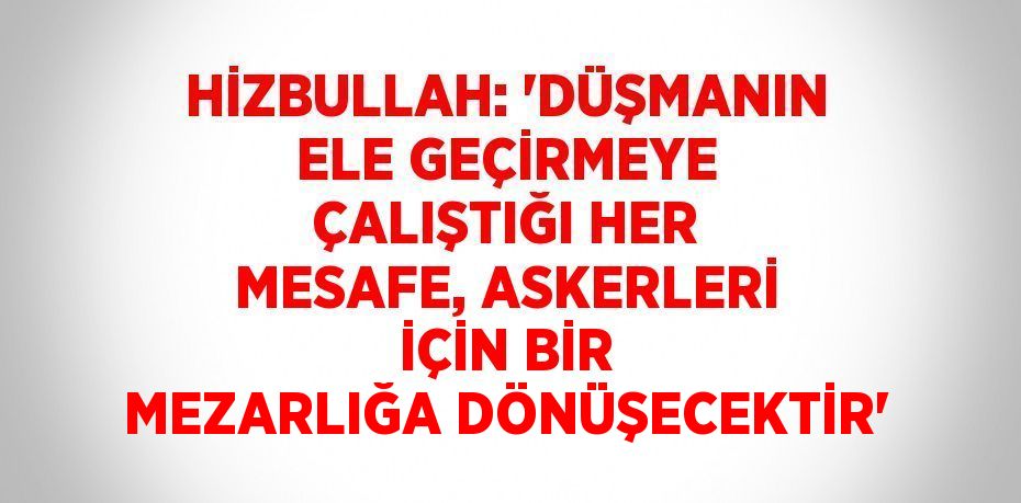 HİZBULLAH: 'DÜŞMANIN ELE GEÇİRMEYE ÇALIŞTIĞI HER MESAFE, ASKERLERİ İÇİN BİR MEZARLIĞA DÖNÜŞECEKTİR'