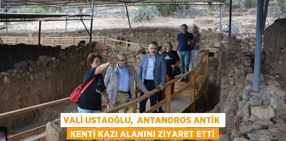 VALİ USTAOĞLU,  ANTANDROS ANTİK KENTİ KAZI ALANINI ZİYARET ETTİ