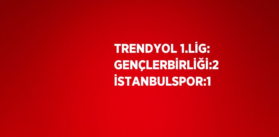 TRENDYOL 1.LİG: GENÇLERBİRLİĞİ:2 İSTANBULSPOR:1