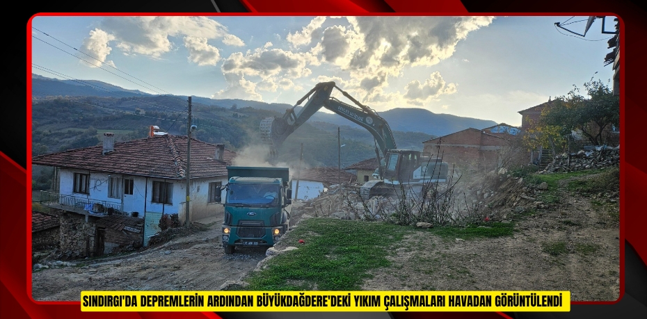 Sındırgı'da depremlerin ardından Büyükdağdere'deki yıkım çalışmaları havadan görüntülendi  