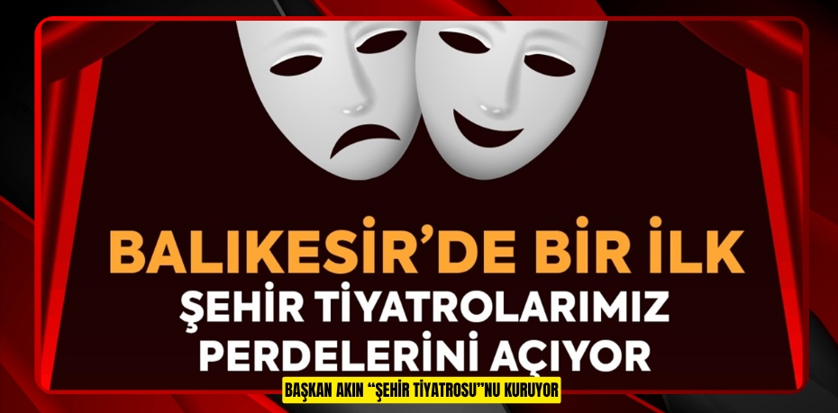 BAŞKAN AKIN “ŞEHİR TİYATROSU”NU KURUYOR