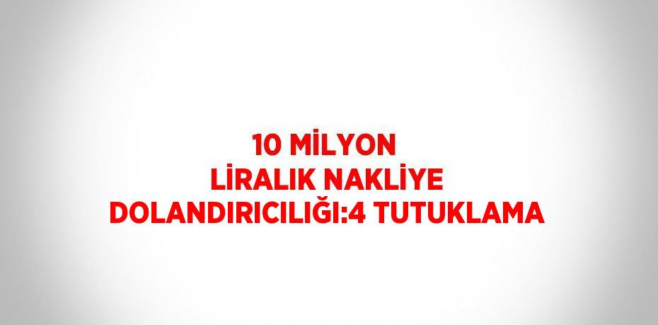 10 MİLYON LİRALIK NAKLİYE DOLANDIRICILIĞI:4 TUTUKLAMA