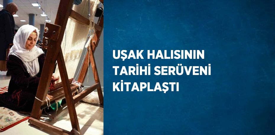 UŞAK HALISININ TARİHİ SERÜVENİ KİTAPLAŞTI