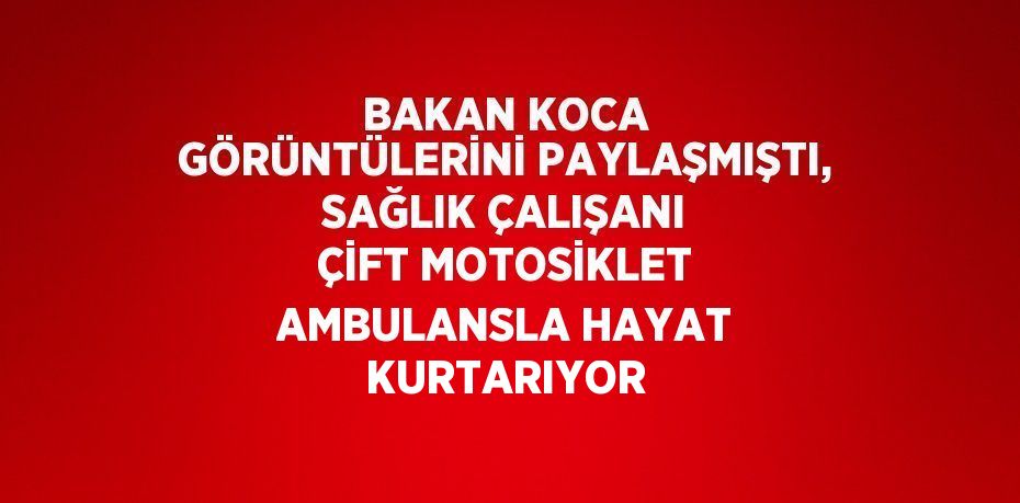 BAKAN KOCA GÖRÜNTÜLERİNİ PAYLAŞMIŞTI, SAĞLIK ÇALIŞANI ÇİFT MOTOSİKLET AMBULANSLA HAYAT KURTARIYOR