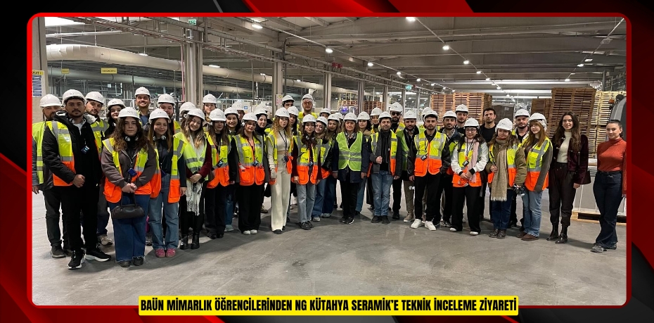 BAÜN MİMARLIK ÖĞRENCİLERİNDEN NG KÜTAHYA SERAMİK’E TEKNİK İNCELEME ZİYARETİ