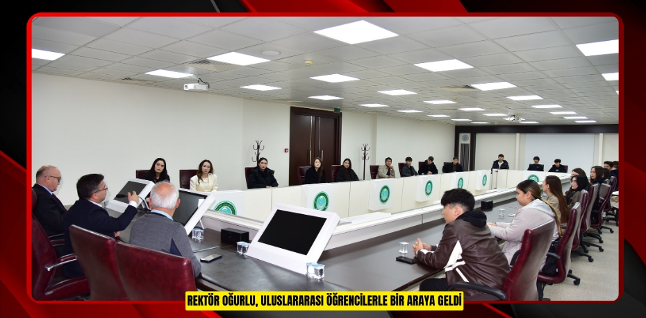 REKTÖR OĞURLU, ULUSLARARASI ÖĞRENCİLERLE BİR ARAYA GELDİ