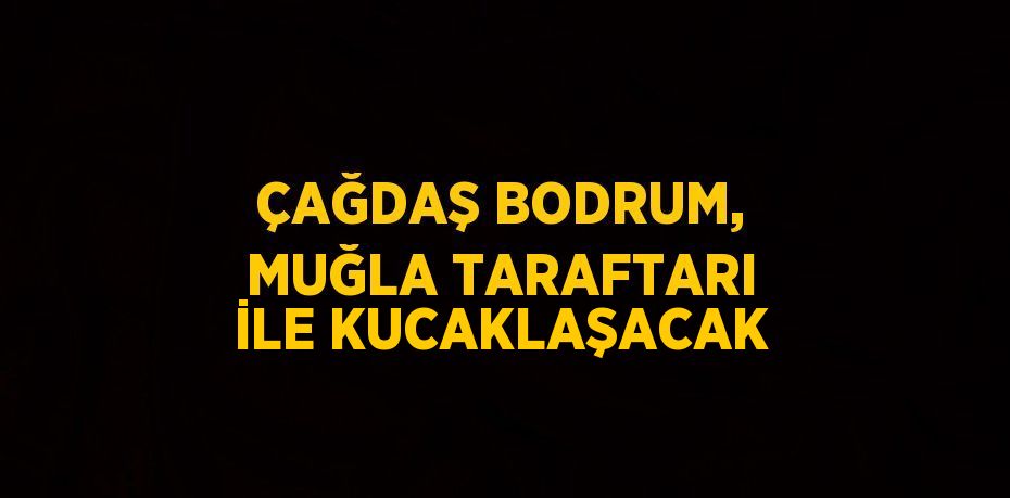 ÇAĞDAŞ BODRUM, MUĞLA TARAFTARI İLE KUCAKLAŞACAK