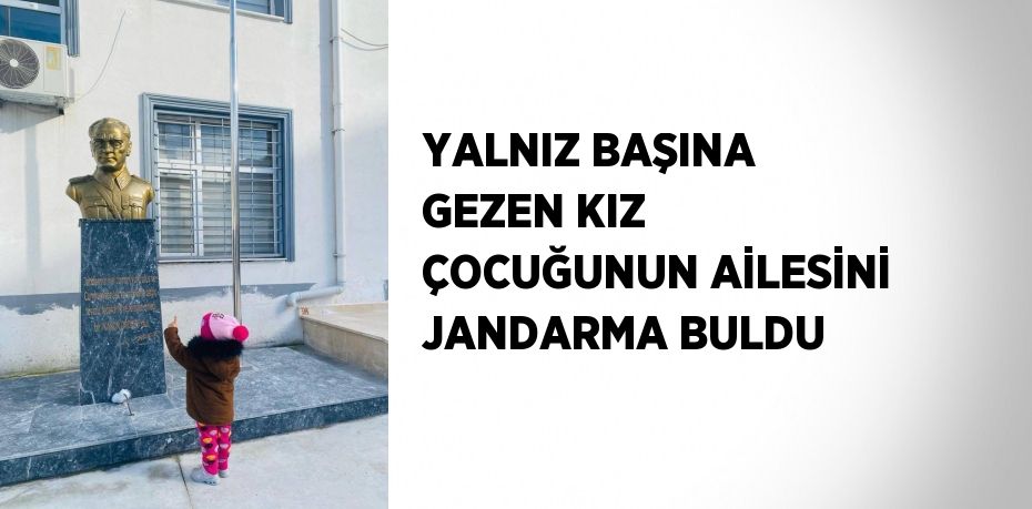 YALNIZ BAŞINA GEZEN KIZ ÇOCUĞUNUN AİLESİNİ JANDARMA BULDU