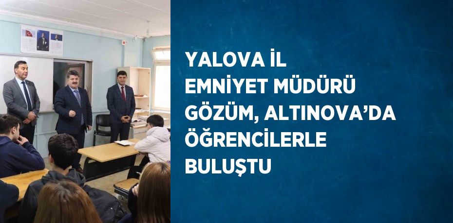 YALOVA İL EMNİYET MÜDÜRÜ GÖZÜM, ALTINOVA’DA ÖĞRENCİLERLE BULUŞTU