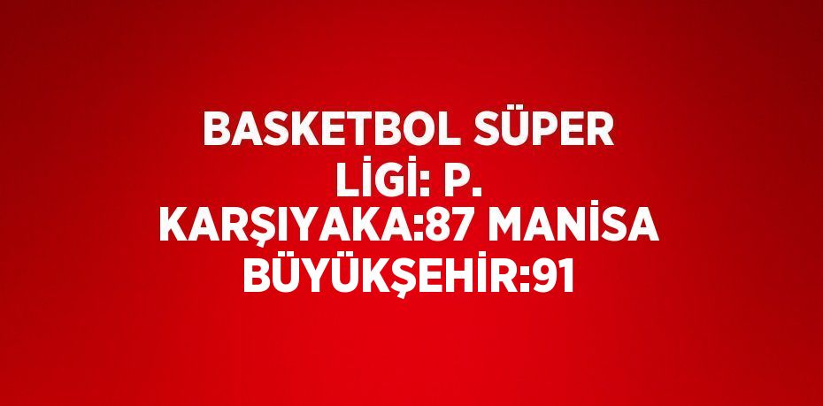 BASKETBOL SÜPER LİGİ: P. KARŞIYAKA:87 MANİSA BÜYÜKŞEHİR:91