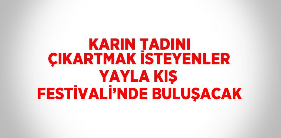 KARIN TADINI ÇIKARTMAK İSTEYENLER YAYLA KIŞ FESTİVALİ’NDE BULUŞACAK