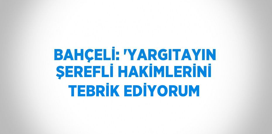 BAHÇELİ: 'YARGITAYIN ŞEREFLİ HAKİMLERİNİ TEBRİK EDİYORUM