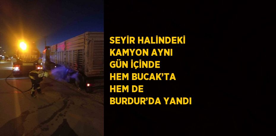SEYİR HALİNDEKİ KAMYON AYNI GÜN İÇİNDE HEM BUCAK’TA HEM DE BURDUR’DA YANDI