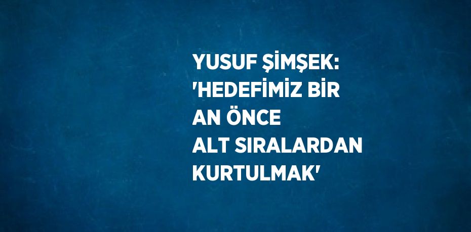 YUSUF ŞİMŞEK: 'HEDEFİMİZ BİR AN ÖNCE ALT SIRALARDAN KURTULMAK'