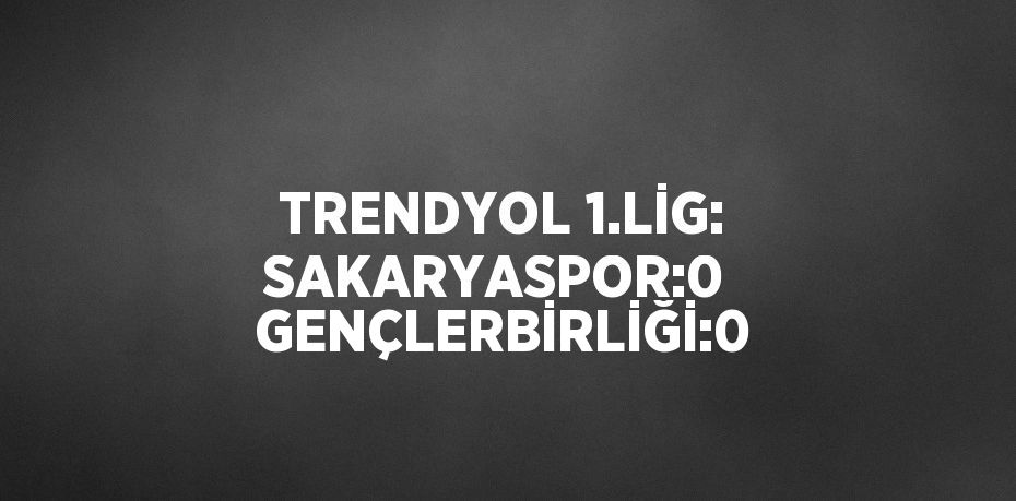 TRENDYOL 1.LİG: SAKARYASPOR:0 GENÇLERBİRLİĞİ:0