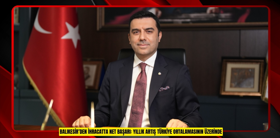 BALIKESİR’DEN İHRACATTA NET BAŞARI: YILLIK ARTIŞ TÜRKİYE ORTALAMASININ ÜZERİNDE