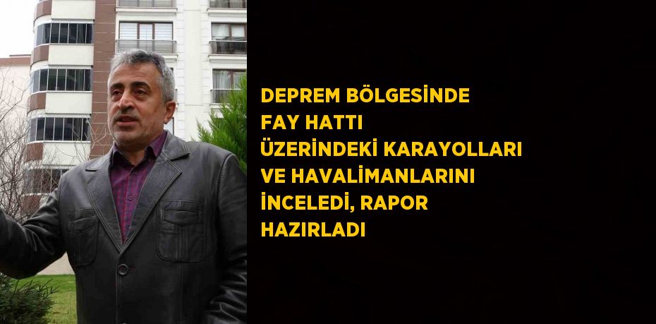 DEPREM BÖLGESİNDE FAY HATTI ÜZERİNDEKİ KARAYOLLARI VE HAVALİMANLARINI İNCELEDİ, RAPOR HAZIRLADI
