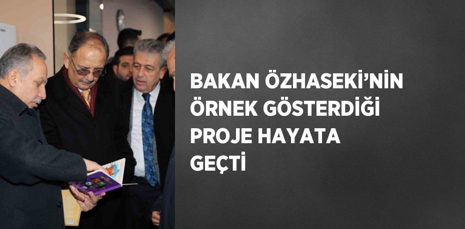 BAKAN ÖZHASEKİ’NİN ÖRNEK GÖSTERDİĞİ PROJE HAYATA GEÇTİ