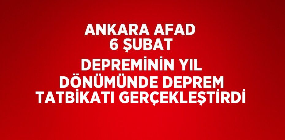 ANKARA AFAD 6 ŞUBAT DEPREMİNİN YIL DÖNÜMÜNDE DEPREM TATBİKATI GERÇEKLEŞTİRDİ