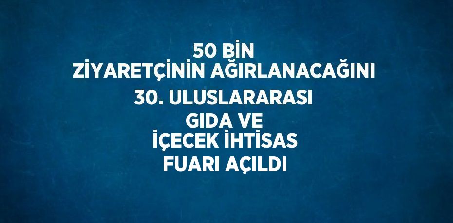 50 BİN ZİYARETÇİNİN AĞIRLANACAĞINI 30. ULUSLARARASI GIDA VE İÇECEK İHTİSAS FUARI AÇILDI