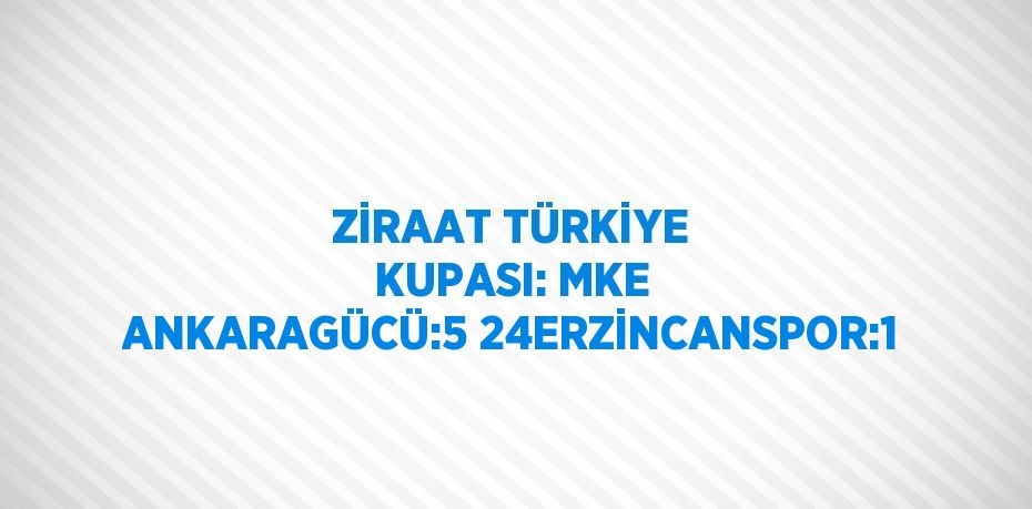 ZİRAAT TÜRKİYE KUPASI: MKE ANKARAGÜCÜ:5 24ERZİNCANSPOR:1