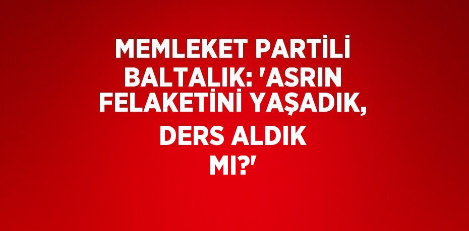 MEMLEKET PARTİLİ BALTALIK: 'ASRIN FELAKETİNİ YAŞADIK, DERS ALDIK MI?'