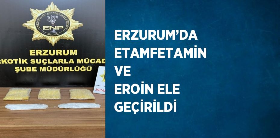 ERZURUM’DA ETAMFETAMİN VE EROİN ELE GEÇİRİLDİ