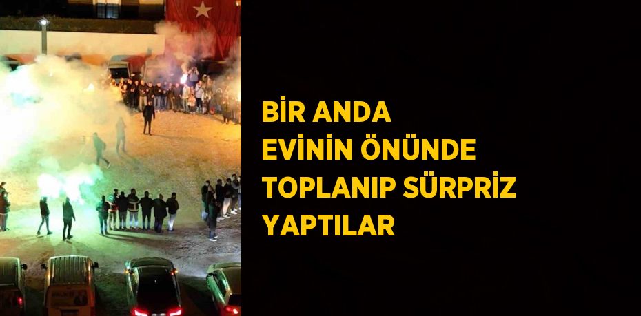 BİR ANDA EVİNİN ÖNÜNDE TOPLANIP SÜRPRİZ YAPTILAR