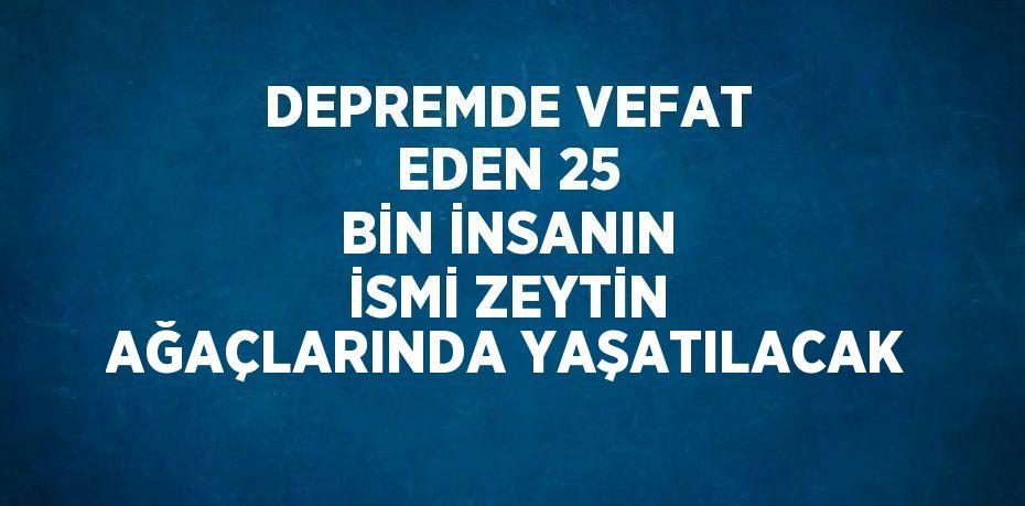 DEPREMDE VEFAT EDEN 25 BİN İNSANIN İSMİ ZEYTİN AĞAÇLARINDA YAŞATILACAK