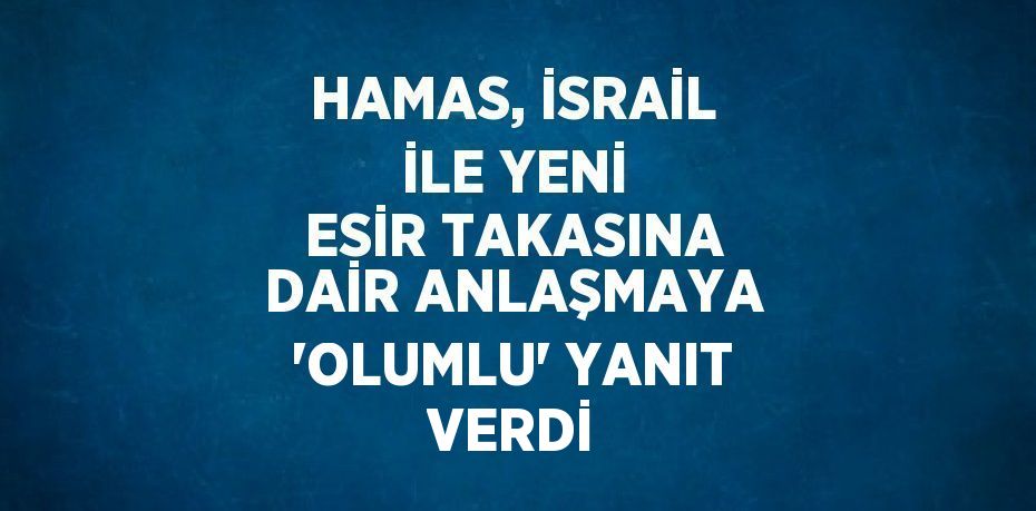 HAMAS, İSRAİL İLE YENİ ESİR TAKASINA DAİR ANLAŞMAYA 'OLUMLU' YANIT VERDİ