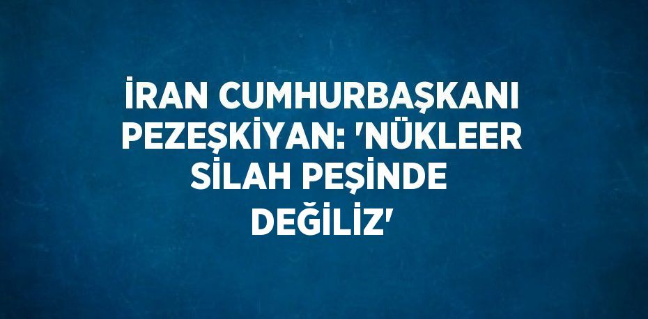 İRAN CUMHURBAŞKANI PEZEŞKİYAN: 'NÜKLEER SİLAH PEŞİNDE DEĞİLİZ'