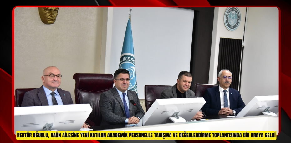 REKTÖR OĞURLU, BAÜN AİLESİNE YENİ KATILAN AKADEMİK PERSONELLE TANIŞMA VE DEĞERLENDİRME TOPLANTISINDA BİR ARAYA GELDİ