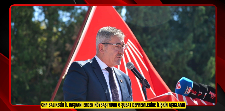 CHP BALIKESİR İL BAŞKANI ERDEN KÖYBAŞI’NDAN 6 ŞUBAT DEPREMLERİNE İLİŞKİN AÇIKLAMA