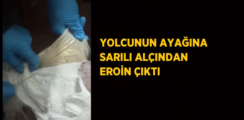 YOLCUNUN AYAĞINA SARILI ALÇINDAN EROİN ÇIKTI