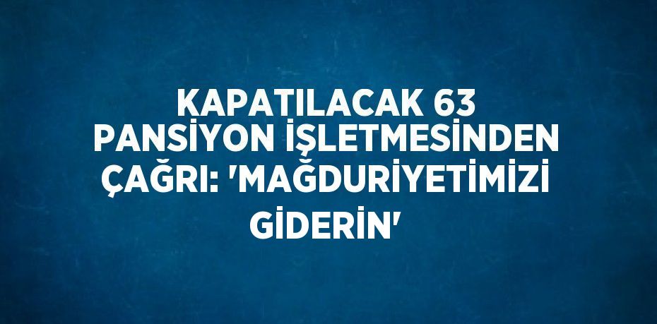 KAPATILACAK 63 PANSİYON İŞLETMESİNDEN ÇAĞRI: 'MAĞDURİYETİMİZİ GİDERİN'