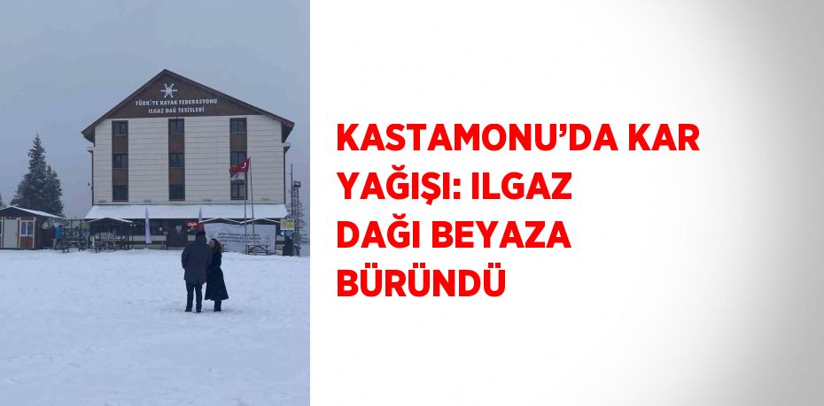 KASTAMONU’DA KAR YAĞIŞI: ILGAZ DAĞI BEYAZA BÜRÜNDÜ