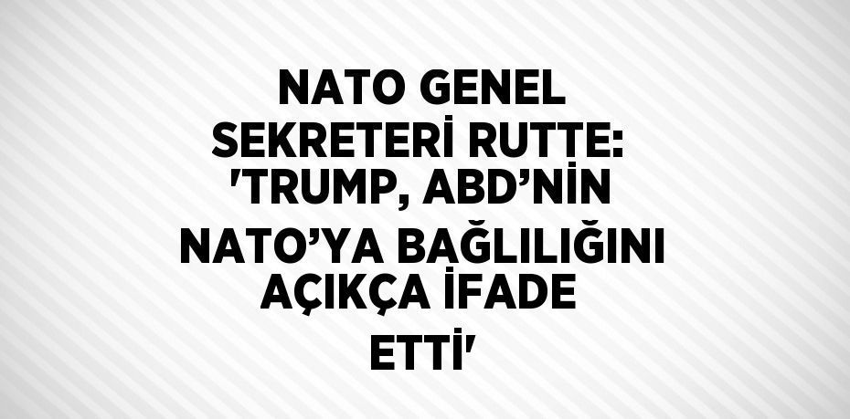 NATO GENEL SEKRETERİ RUTTE: 'TRUMP, ABD’NİN NATO’YA BAĞLILIĞINI AÇIKÇA İFADE ETTİ'