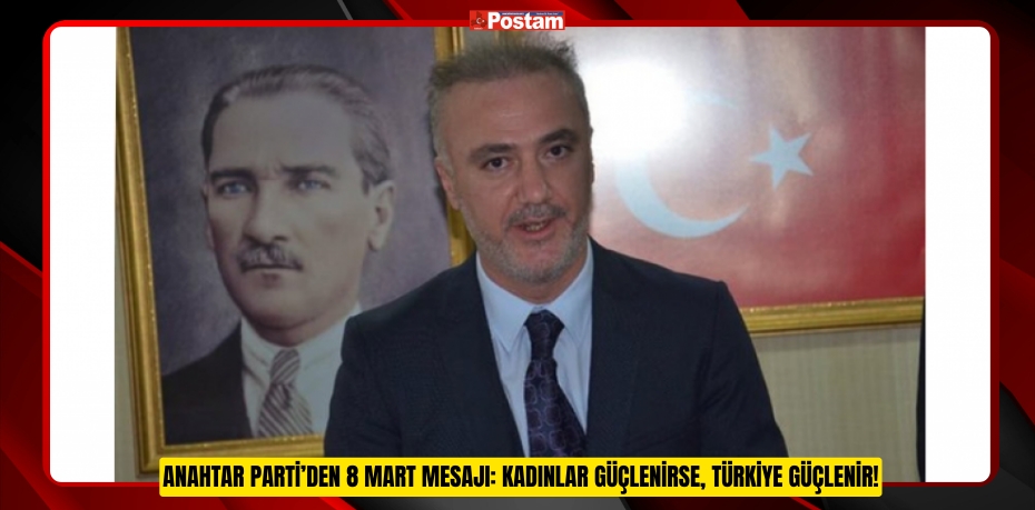 ANAHTAR PARTİ’DEN 8 MART MESAJI: KADINLAR GÜÇLENİRSE, TÜRKİYE GÜÇLENİR!
