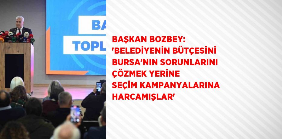BAŞKAN BOZBEY: 'BELEDİYENİN BÜTÇESİNİ BURSA’NIN SORUNLARINI ÇÖZMEK YERİNE SEÇİM KAMPANYALARINA HARCAMIŞLAR'