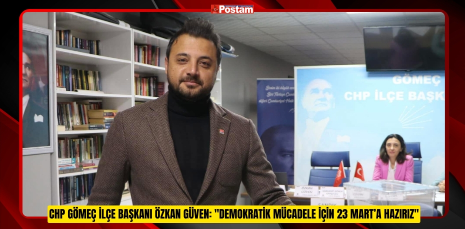CHP GÖMEÇ İLÇE BAŞKANI ÖZKAN GÜVEN: "DEMOKRATİK MÜCADELE İÇİN 23 MART’A HAZIRIZ"