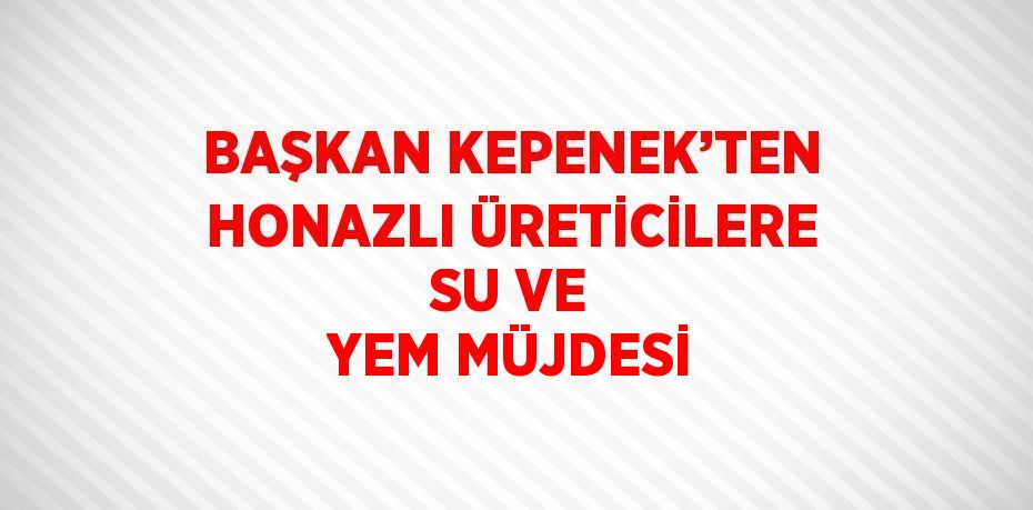 BAŞKAN KEPENEK’TEN HONAZLI ÜRETİCİLERE SU VE YEM MÜJDESİ